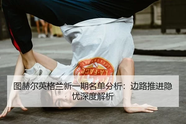 图赫尔英格兰新一期名单分析：边路推进隐忧深度解析
